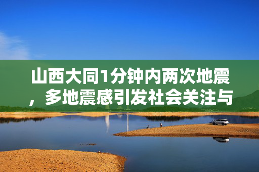 山西大同1分钟内两次地震，多地震感引发社会关注与思考