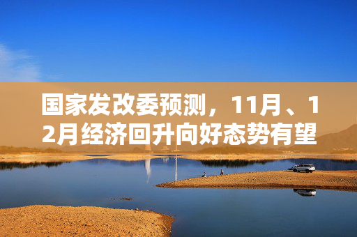 国家发改委预测，11月、12月经济回升向好态势有望持续