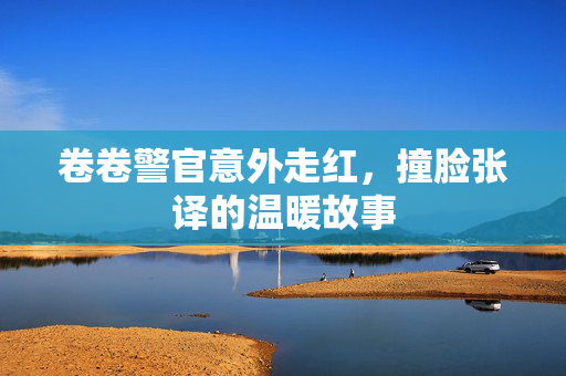 卷卷警官意外走红，撞脸张译的温暖故事