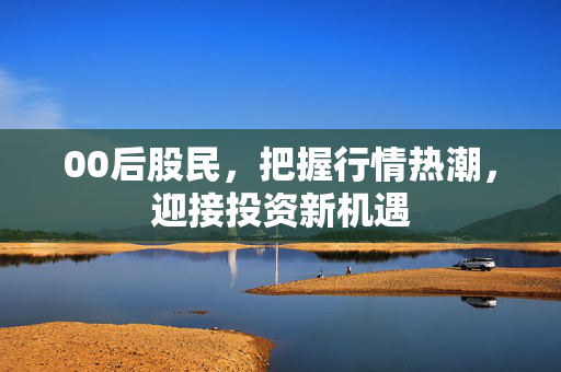 00后股民，把握行情热潮，迎接投资新机遇