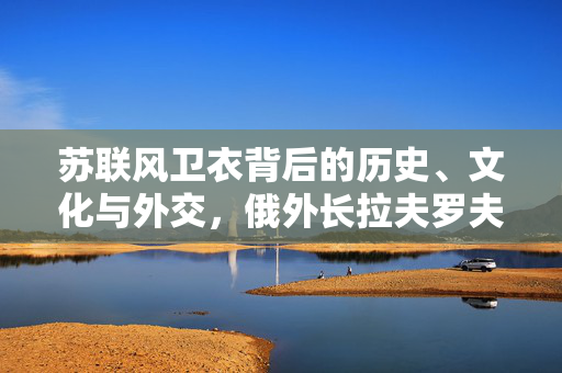 苏联风卫衣背后的历史、文化与外交，俄外长拉夫罗夫访美