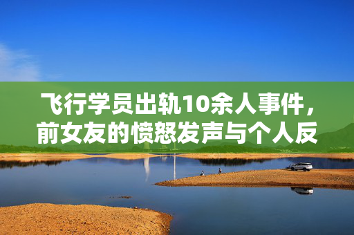 飞行学员出轨10余人事件，前女友的愤怒发声与个人反思