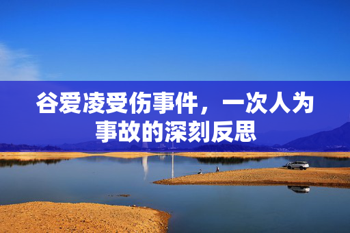 谷爱凌受伤事件，一次人为事故的深刻反思