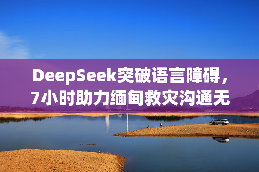 DeepSeek突破语言障碍，7小时助力缅甸救灾沟通无障碍