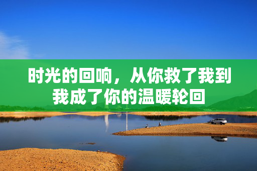 时光的回响，从你救了我到我成了你的温暖轮回