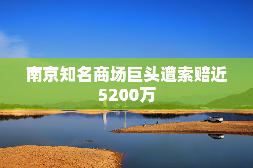 南京知名商场巨头遭索赔近5200万