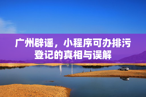 广州辟谣，小程序可办排污登记的真相与误解