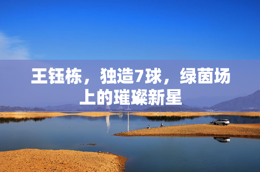 王钰栋，独造7球，绿茵场上的璀璨新星
