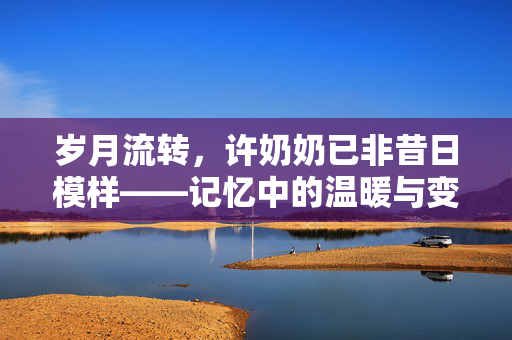 岁月流转，许奶奶已非昔日模样——记忆中的温暖与变迁
