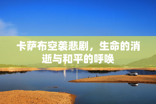 卡萨布空袭悲剧，生命的消逝与和平的呼唤