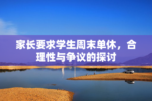 家长要求学生周末单休，合理性与争议的探讨