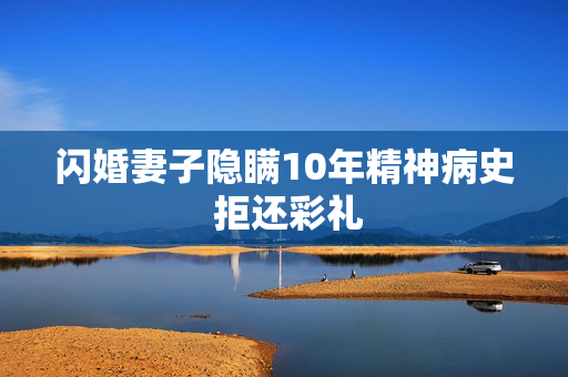 闪婚妻子隐瞒10年精神病史 拒还彩礼