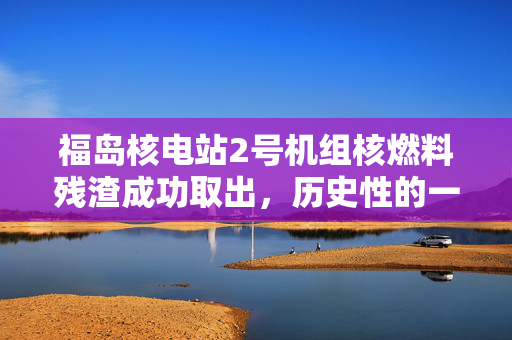 福岛核电站2号机组核燃料残渣成功取出，历史性的一刻