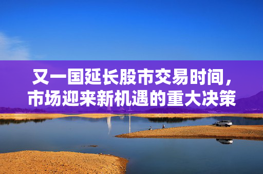 又一国延长股市交易时间，市场迎来新机遇的重大决策