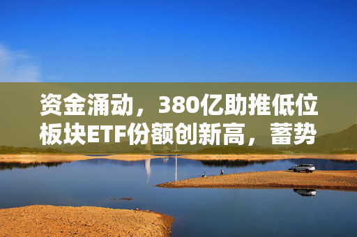 资金涌动，380亿助推低位板块ETF份额创新高，蓄势待发的大盘新机遇