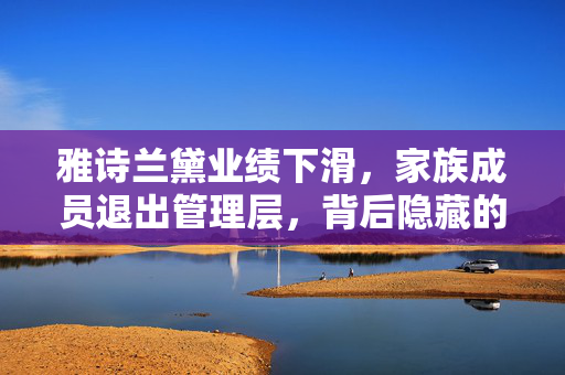 雅诗兰黛业绩下滑，家族成员退出管理层，背后隐藏的放手一搏的决策