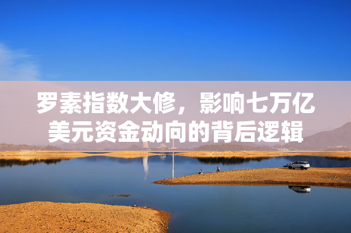 罗素指数大修，影响七万亿美元资金动向的背后逻辑