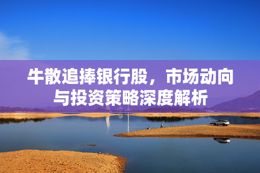 牛散追捧银行股，市场动向与投资策略深度解析
