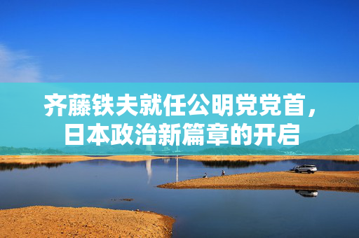 齐藤铁夫就任公明党党首，日本政治新篇章的开启