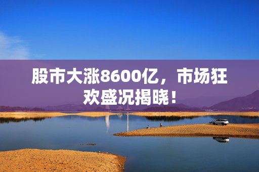 股市大涨8600亿，市场狂欢盛况揭晓！