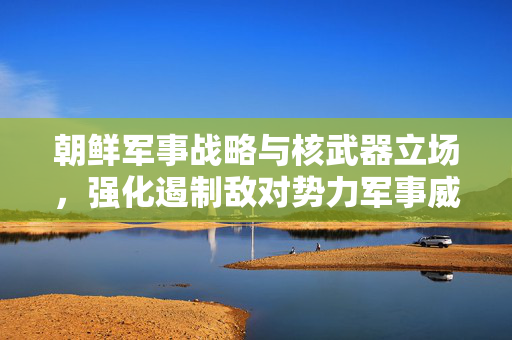朝鲜军事战略与核武器立场，强化遏制敌对势力军事威胁的决心