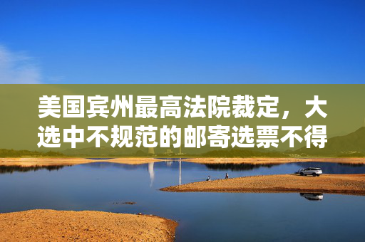 美国宾州最高法院裁定，大选中不规范的邮寄选票不得计入总票数