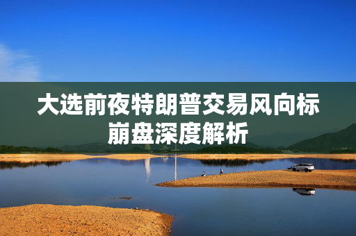 大选前夜特朗普交易风向标崩盘深度解析