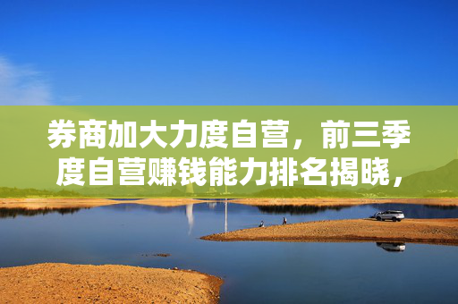 券商加大力度自营，前三季度自营赚钱能力排名揭晓，难得的赚钱机会