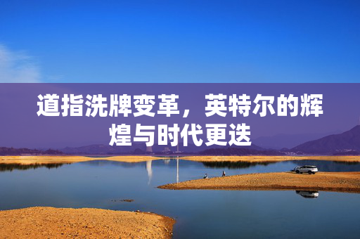 道指洗牌变革，英特尔的辉煌与时代更迭