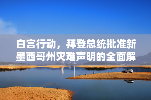 白宫行动，拜登总统批准新墨西哥州灾难声明的全面解析