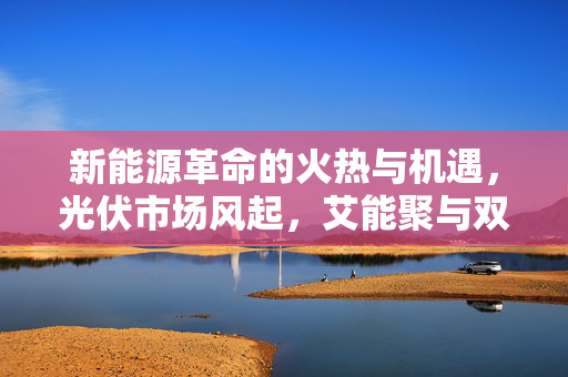 新能源革命的火热与机遇，光伏市场风起，艾能聚与双良节能的涨停盛况