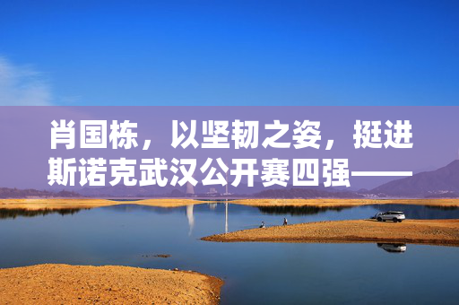 肖国栋，以坚韧之姿，挺进斯诺克武汉公开赛四强——中国斯诺克新星的崛起之路