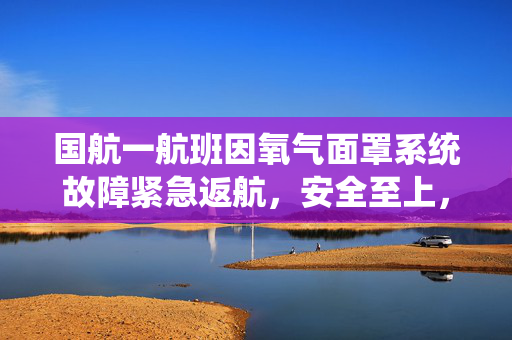 国航一航班因氧气面罩系统故障紧急返航，安全至上，技术护航的空中奇迹