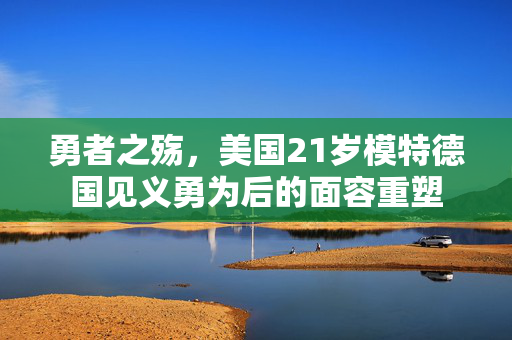 勇者之殇，美国21岁模特德国见义勇为后的面容重塑