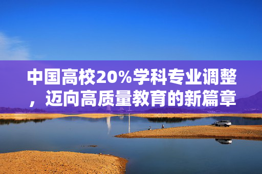 中国高校20%学科专业调整，迈向高质量教育的新篇章