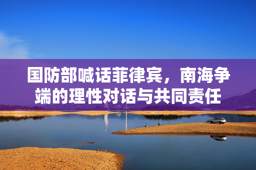 国防部喊话菲律宾，南海争端的理性对话与共同责任