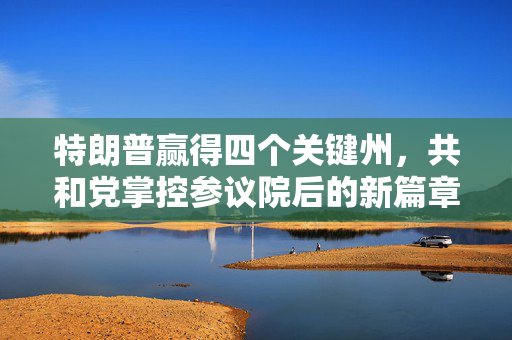 特朗普赢得四个关键州，共和党掌控参议院后的新篇章