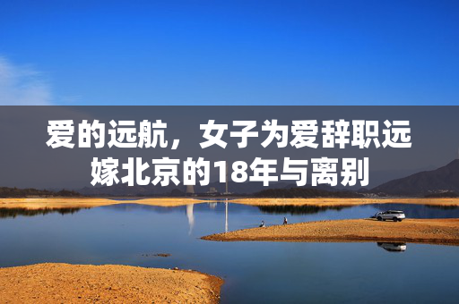 爱的远航，女子为爱辞职远嫁北京的18年与离别