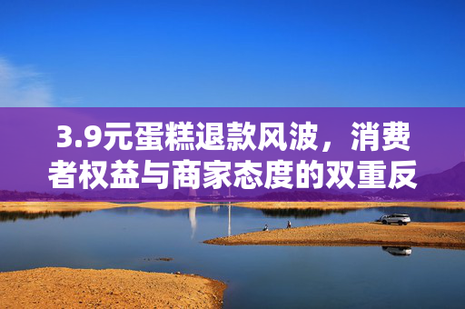 3.9元蛋糕退款风波，消费者权益与商家态度的双重反思