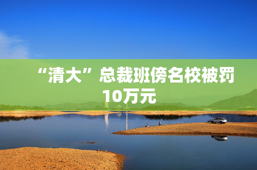 “清大”总裁班傍名校被罚10万元
