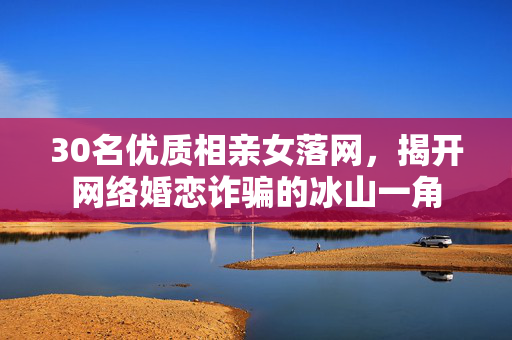 30名优质相亲女落网，揭开网络婚恋诈骗的冰山一角