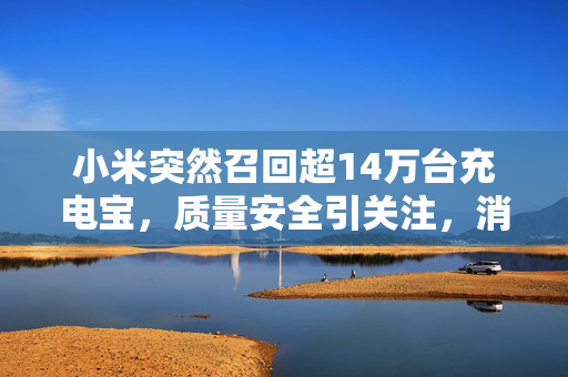 小米突然召回超14万台充电宝，质量安全引关注，消费者权益需重视