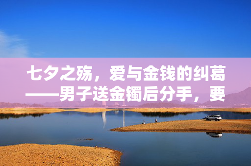 七夕之殇，爱与金钱的纠葛——男子送金镯后分手，要求女友还钱引发的思考