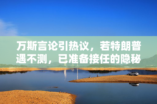 万斯言论引热议，若特朗普遇不测，已准备接任的隐秘布局？