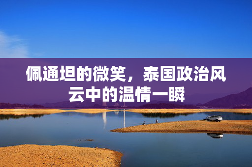 佩通坦的微笑，泰国政治风云中的温情一瞬