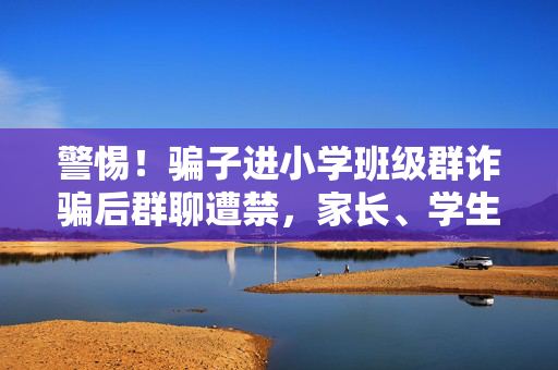 警惕！骗子进小学班级群诈骗后群聊遭禁，家长、学生需加强网络安全意识