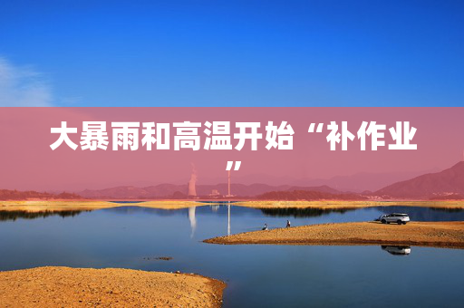 大暴雨和高温开始“补作业”