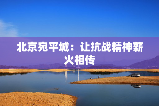 北京宛平城：让抗战精神薪火相传