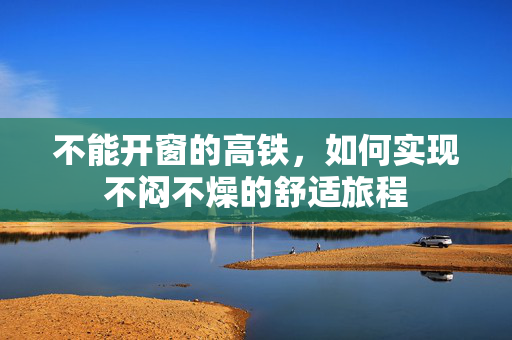 不能开窗的高铁，如何实现不闷不燥的舒适旅程