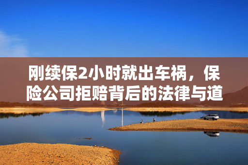 刚续保2小时就出车祸，保险公司拒赔背后的法律与道德考量